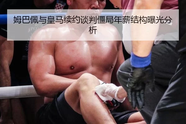 姆巴佩与皇马续约谈判僵局年薪结构曝光分析