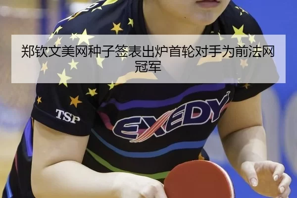 郑钦文美网种子签表出炉首轮对手为前法网冠军