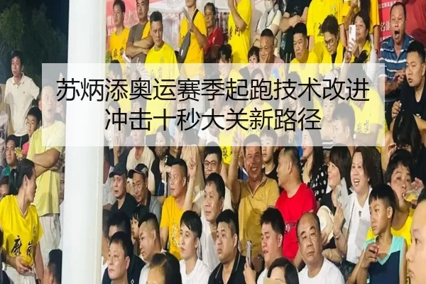 苏炳添奥运赛季起跑技术改进 冲击十秒大关新路径