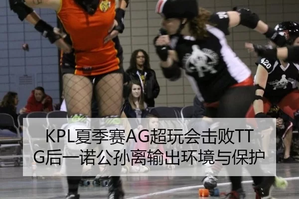 KPL夏季赛AG超玩会击败TTG后一诺公孙离输出环境与保护